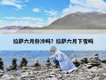 拉萨六月份冷吗？拉萨六月下雪吗