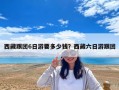 西藏跟团6日游要多少钱？西藏六日游跟团