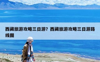 西藏旅游攻略三日游？西藏旅游攻略三日游路线图