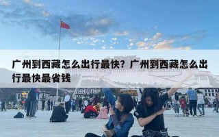 广州到西藏怎么出行最快？广州到西藏怎么出行最快最省钱
