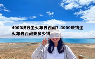 4000块钱坐火车去西藏？4000块钱坐火车去西藏要多少钱