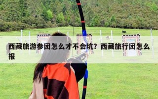 西藏旅游参团怎么才不会坑？西藏旅行团怎么报