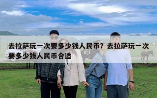 去拉萨玩一次要多少钱人民币？去拉萨玩一次要多少钱人民币合适