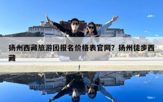 扬州西藏旅游团报名价格表官网？扬州徒步西藏