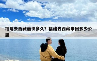 福建去西藏最快多久？福建去西藏来回多少公里