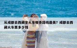 从成都去西藏坐火车哪条路线最美？成都去西藏火车票多少钱