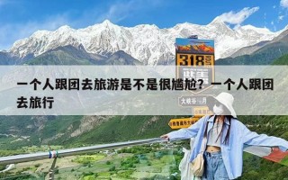 一个人跟团去旅游是不是很尴尬？一个人跟团去旅行
