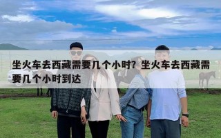 坐火车去西藏需要几个小时？坐火车去西藏需要几个小时到达