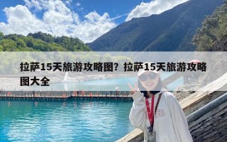 拉萨15天旅游攻略图？拉萨15天旅游攻略图大全