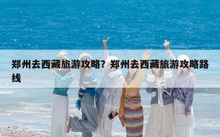 郑州去西藏旅游攻略？郑州去西藏旅游攻略路线