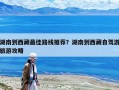 湖南到西藏最佳路线推荐？湖南到西藏自驾游旅游攻略