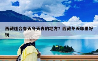 西藏适合春天冬天去的地方？西藏冬天哪里好玩