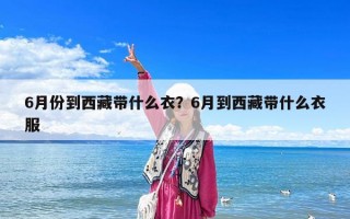 6月份到西藏带什么衣？6月到西藏带什么衣服