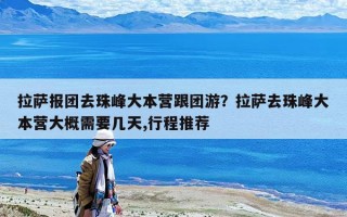 拉萨报团去珠峰大本营跟团游？拉萨去珠峰大本营大概需要几天,行程推荐