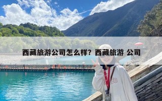 西藏旅游公司怎么样？西藏旅游 公司