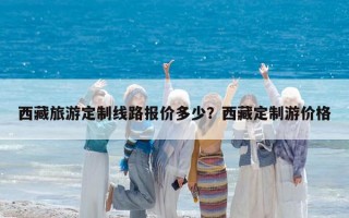 西藏旅游定制线路报价多少？西藏定制游价格