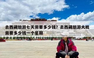 去西藏旅游七天需要多少钱？去西藏旅游大概需要多少钱一个星期