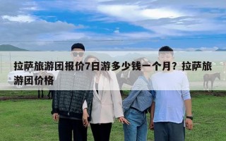 拉萨旅游团报价7日游多少钱一个月？拉萨旅游团价格