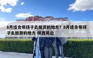 8月适合带孩子去旅游的地方？8月适合带孩子去旅游的地方 陕西周边