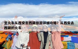 坐火车从西安去西藏旅游详细攻略？从西安去西藏的火车