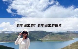 老年团出游？老年团出游图片