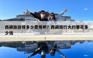 西藏旅游得多少费用啊？西藏旅行大约要花多少钱