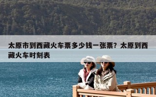 太原市到西藏火车票多少钱一张票？太原到西藏火车时刻表