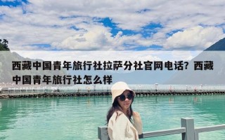 西藏中国青年旅行社拉萨分社官网电话？西藏中国青年旅行社怎么样