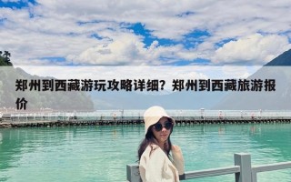 郑州到西藏游玩攻略详细？郑州到西藏旅游报价