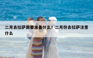 二月去拉萨需要准备什么？二月份去拉萨注意什么
