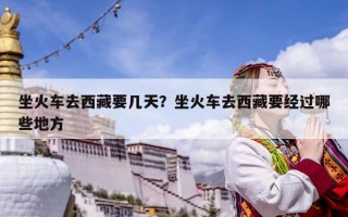 坐火车去西藏要几天？坐火车去西藏要经过哪些地方