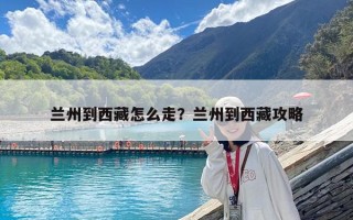 兰州到西藏怎么走？兰州到西藏攻略