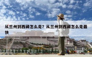 从兰州到西藏怎么走？从兰州到西藏怎么走最快