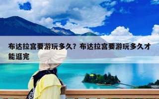 布达拉宫要游玩多久？布达拉宫要游玩多久才能逛完