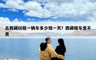 去西藏玩租一辆车多少钱一天？西藏租车贵不贵