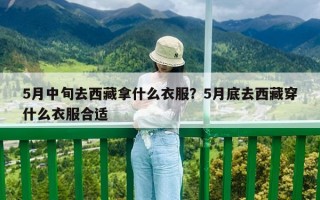 5月中旬去西藏拿什么衣服？5月底去西藏穿什么衣服合适