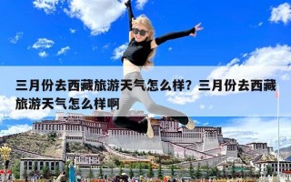 三月份去西藏旅游天气怎么样？三月份去西藏旅游天气怎么样啊
