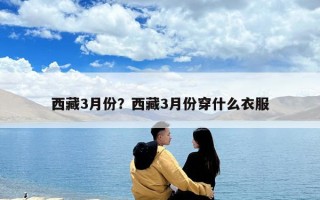 西藏3月份？西藏3月份穿什么衣服