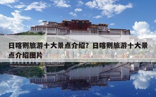 日喀则旅游十大景点介绍？日喀则旅游十大景点介绍图片