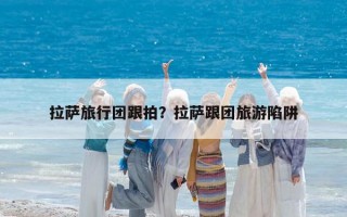 拉萨旅行团跟拍？拉萨跟团旅游陷阱