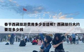 春节西藏旅游费用多少合适呢？西藏旅行大约要花多少钱
