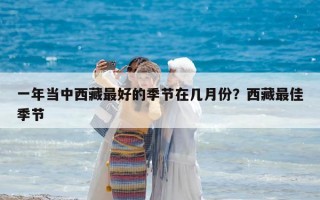 一年当中西藏最好的季节在几月份？西藏最佳季节