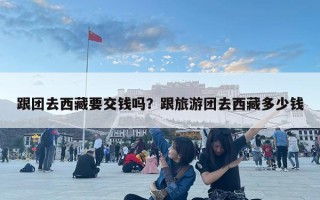 跟团去西藏要交钱吗？跟旅游团去西藏多少钱