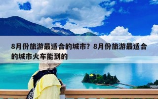 8月份旅游最适合的城市？8月份旅游最适合的城市火车能到的