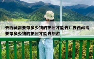 去西藏需要带多少钱的护照才能去？去西藏需要带多少钱的护照才能去旅游