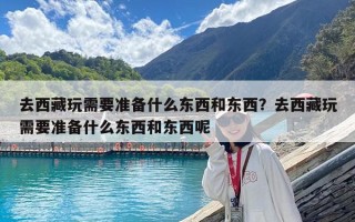 去西藏玩需要准备什么东西和东西？去西藏玩需要准备什么东西和东西呢