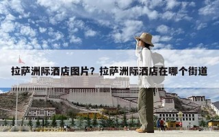 拉萨洲际酒店图片？拉萨洲际酒店在哪个街道