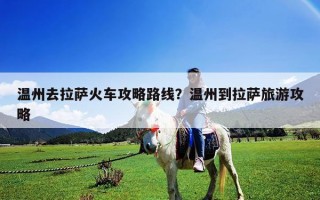 温州去拉萨火车攻略路线？温州到拉萨旅游攻略