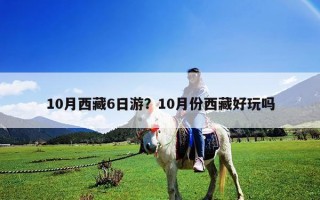 10月西藏6日游？10月份西藏好玩吗