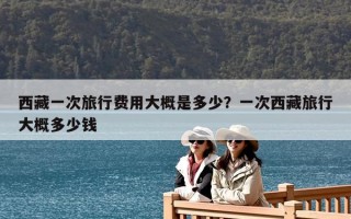 西藏一次旅行费用大概是多少？一次西藏旅行大概多少钱